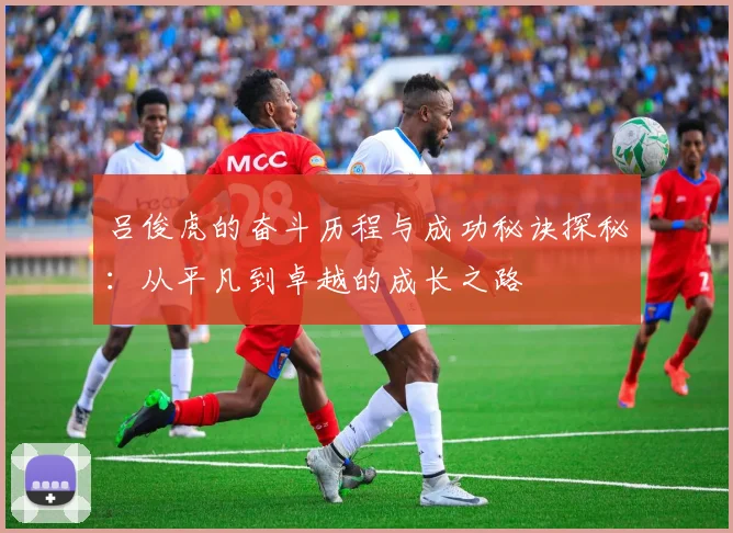 吕俊虎的奋斗历程与成功秘诀探秘：从平凡到卓越的成长之路